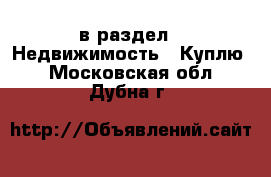  в раздел : Недвижимость » Куплю . Московская обл.,Дубна г.